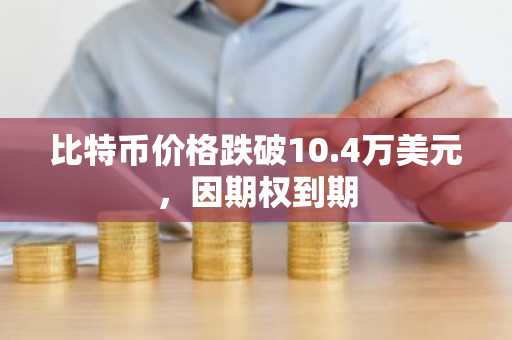 比特币价格跌破10.4万美元，因期权到期