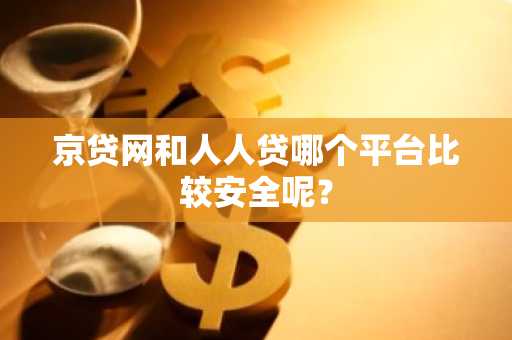 京贷网和人人贷哪个平台比较安全呢？