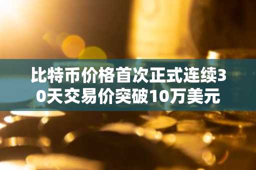 比特币价格首次正式连续30天交易价突破10万美元