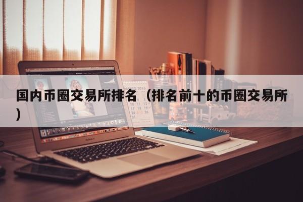 国内币圈交易所排名（排名前十的币圈交易所）