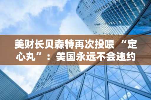 美财长贝森特再次投喂 “定心丸”：美国永远不会违约！