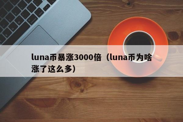 luna币暴涨3000倍（luna币为啥涨了这么多）
