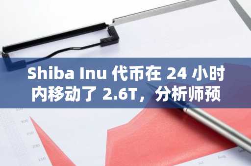 Shiba Inu 代币在 24 小时内移动了 2.6T，分析师预测其将上涨 0.01 美元