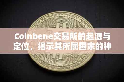 Coinbene交易所的起源与定位，揭示其所属国家的神秘面纱