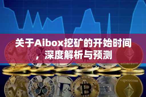 关于Aibox挖矿的开始时间，深度解析与预测