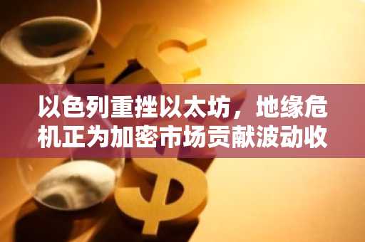 以色列重挫以太坊，地缘危机正为加密市场贡献波动收益机会？
