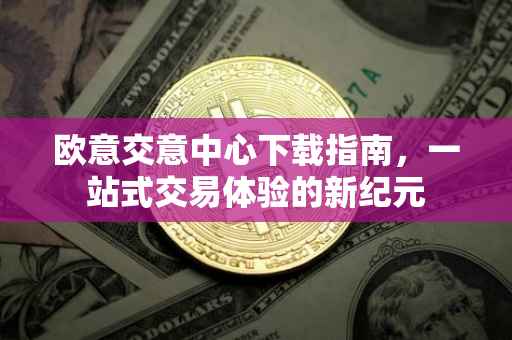 欧意交意中心下载指南，一站式交易体验的新纪元