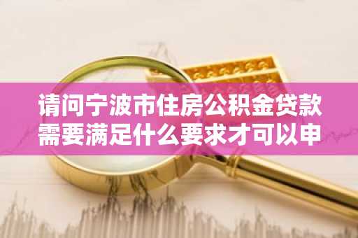 请问宁波市住房公积金贷款需要满足什么要求才可以申请贷款？