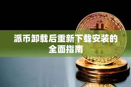 派币卸载后重新下载安装的全面指南