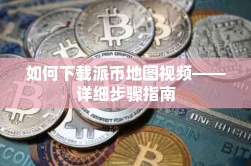 如何下载派币地图视频——详细步骤指南