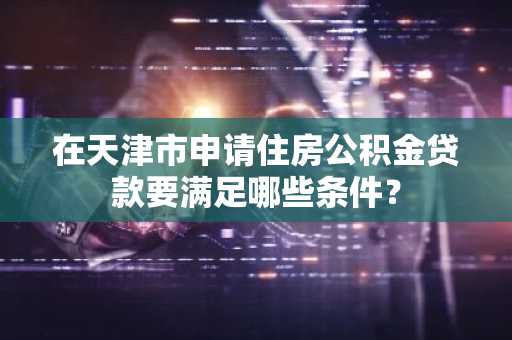 在天津市申请住房公积金贷款要满足哪些条件？