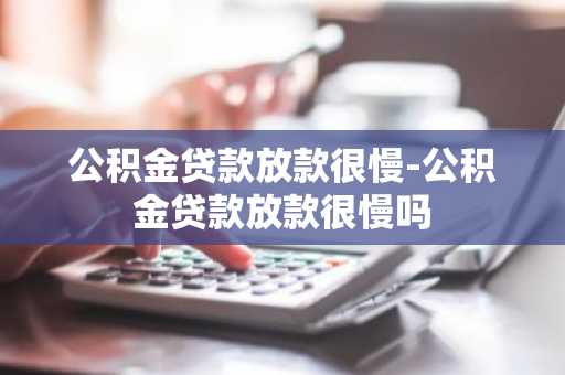 公积金贷款放款很慢-公积金贷款放款很慢吗