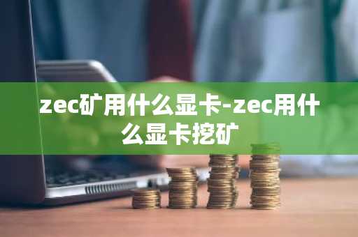 zec矿用什么显卡-zec用什么显卡挖矿