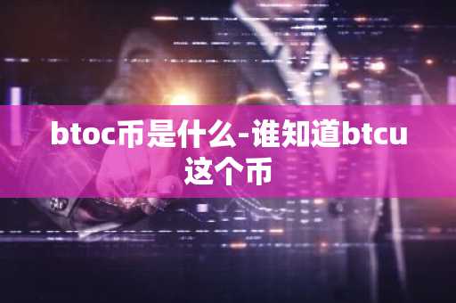 btoc币是什么-谁知道btcu这个币