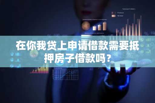 在你我贷上申请借款需要抵押房子借款吗？