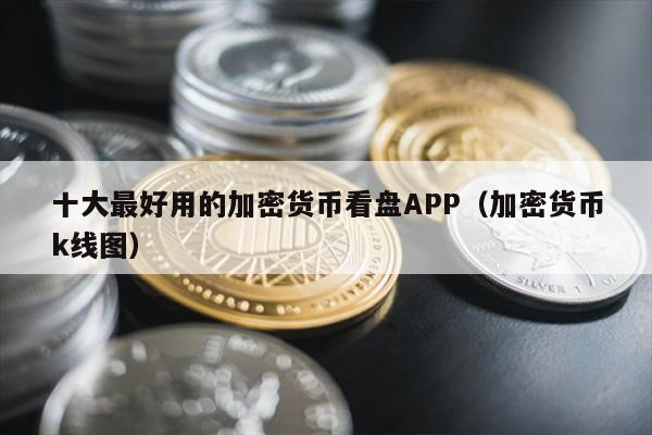 十大最好用的加密货币看盘APP（加密货币k线图）