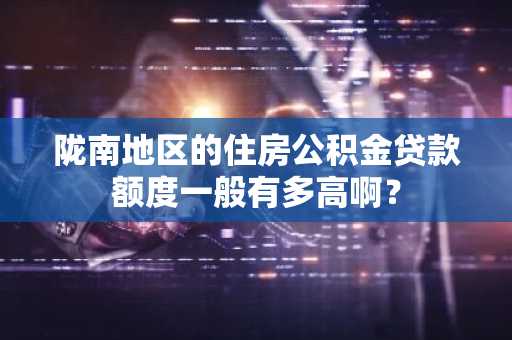 陇南地区的住房公积金贷款额度一般有多高啊？