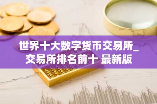 世界十大数字货币交易所_交易所排名前十 最新版