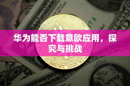 华为能否下载意欧应用，探究与挑战