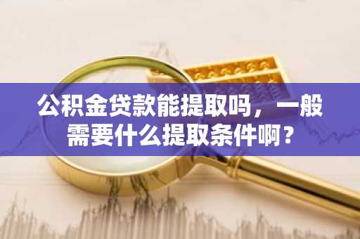 公积金贷款能提取吗，一般需要什么提取条件啊？