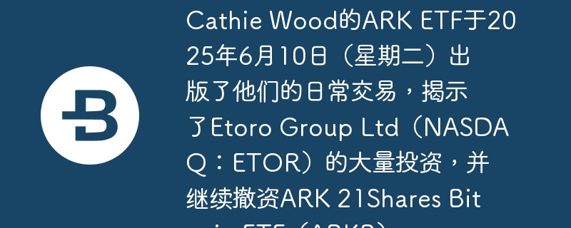 Cathie Wood的ARK ETF于2025年6月10日（星期二）出版了他们的日常交易，揭示了Etoro Group Ltd（NASDAQ：ETOR）的大量投资，并继续撤资ARK 21Shares
