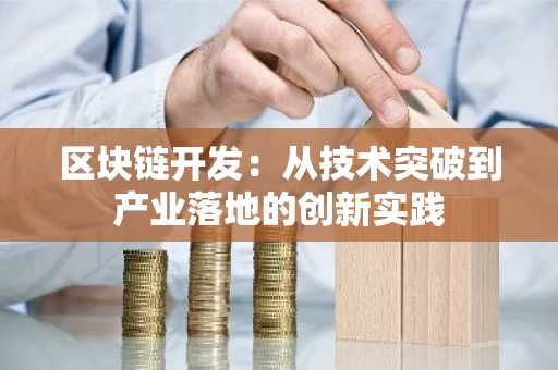 区块链开发：从技术突破到产业落地的创新实践