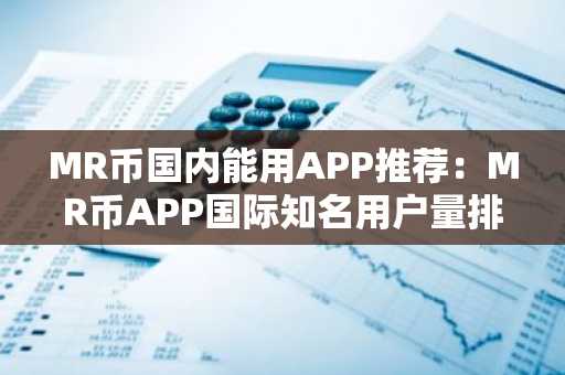 MR币国内能用APP推荐：MR币APP国际知名用户量排名