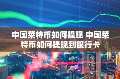 中国莱特币如何提现 中国莱特币如何提现到银行卡