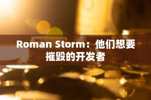 Roman Storm：他们想要摧毁的开发者