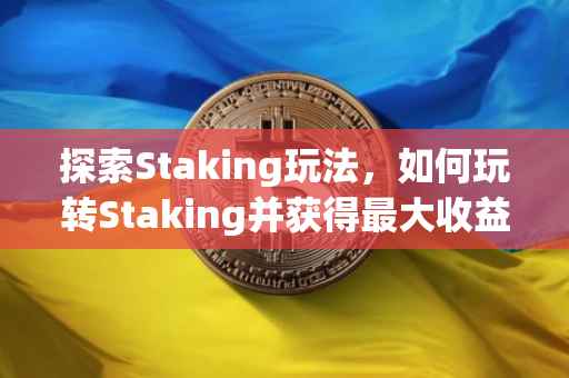 探索Staking玩法，如何玩转Staking并获得最大收益？