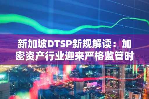新加坡DTSP新规解读：加密资产行业迎来严格监管时代