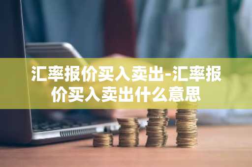 汇率报价买入卖出-汇率报价买入卖出什么意思
