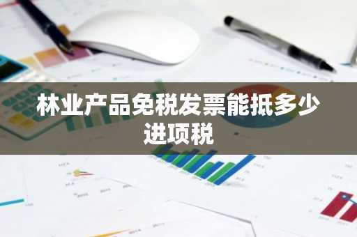 林业产品免税发票能抵多少进项税