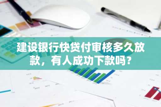 建设银行快贷付审核多久放款，有人成功下款吗？