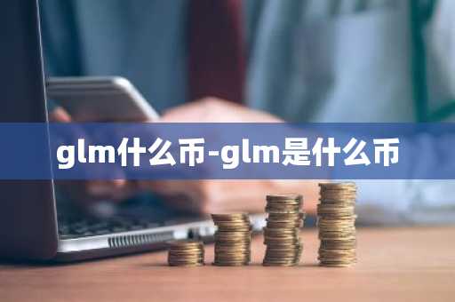 glm什么币-glm是什么币