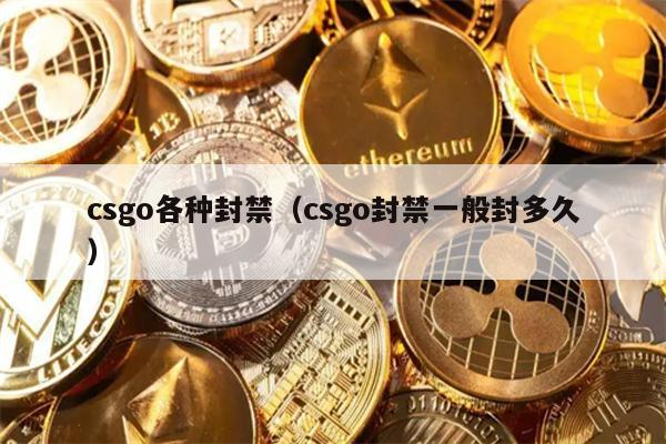 csgo各种封禁（csgo封禁一般封多久）