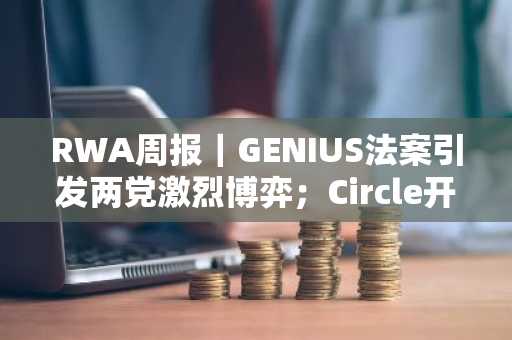 RWA周报｜GENIUS法案引发两党激烈博弈；Circle开盘涨幅186%两次熔断（6.4-6.10）