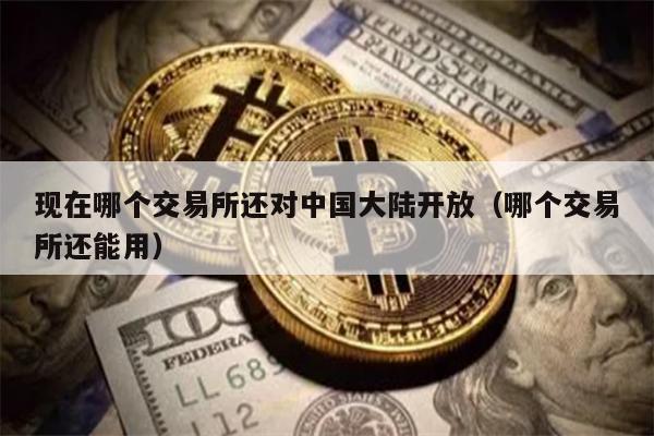 现在哪个交易所还对中国大陆开放（哪个交易所还能用）