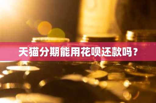 天猫分期能用花呗还款吗？