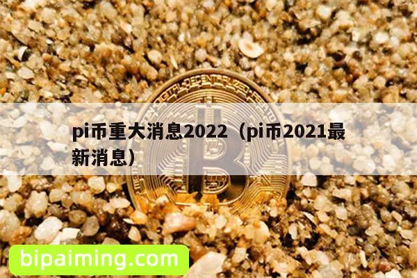 pi币重大消息2022（pi币2021最新消息）