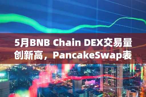 5月BNB Chain DEX交易量创新高，PancakeSwap表现亮眼