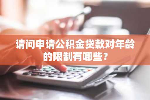 请问申请公积金贷款对年龄的限制有哪些？