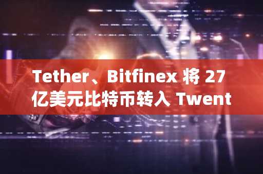 Tether、Bitfinex 将 27 亿美元比特币转入 Twenty One Capital