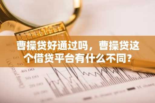 曹操贷好通过吗，曹操贷这个借贷平台有什么不同？