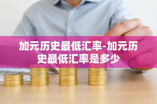 加元历史最低汇率-加元历史最低汇率是多少