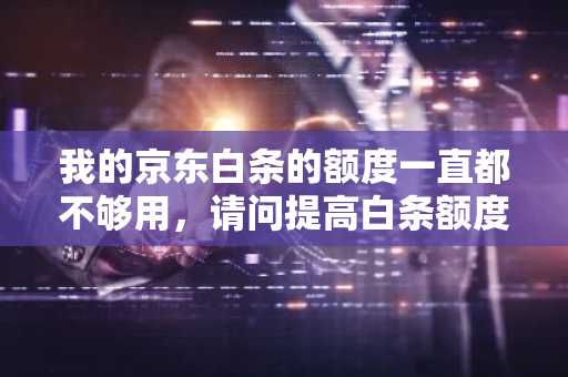 我的京东白条的额度一直都不够用，请问提高白条额度的技巧方法有什么？