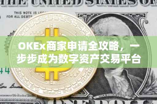 OKEx商家申请全攻略，一步步成为数字资产交易平台的合作伙伴