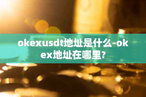 okexusdt地址是什么-okex地址在哪里?