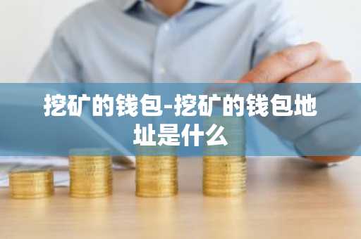 挖矿的钱包-挖矿的钱包地址是什么