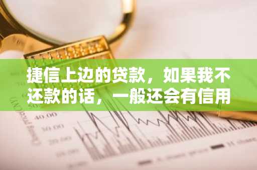 捷信上边的贷款，如果我不还款的话，一般还会有信用记录吗？